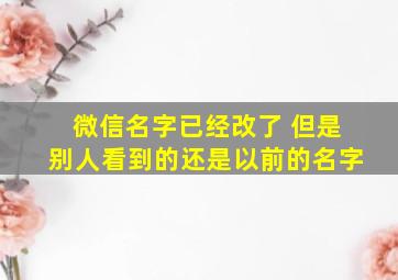 微信名字已经改了 但是别人看到的还是以前的名字